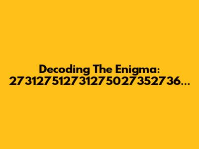 Decoding The Enigma: 273127512731275027352736...