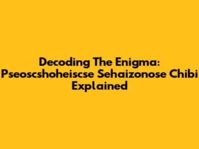 Decoding The Enigma: Pseoscshoheiscse Sehaizonose Chibi Explained