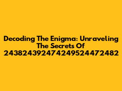 Decoding The Enigma: Unraveling The Secrets Of 243824392474249524472482