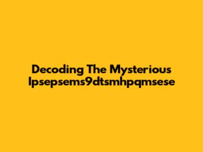 Decoding The Mysterious Ipsepsems9dtsmhpqmsese