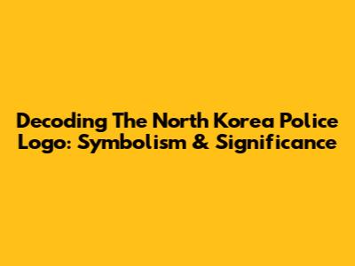 Decoding The North Korea Police Logo: Symbolism & Significance