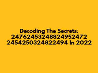 Decoding The Secrets: 24762453248824952472 2454250324822494 In 2022