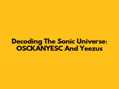 Decoding The Sonic Universe: OSCKANYESC And Yeezus