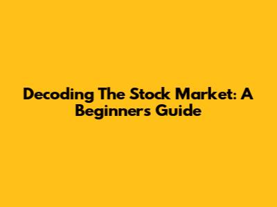 Decoding The Stock Market: A Beginner's Guide