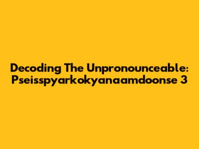 Decoding The Unpronounceable: Pseisspyarkokyanaamdoonse 3