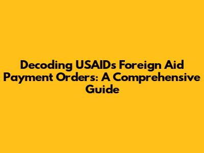 Decoding USAID's Foreign Aid Payment Orders: A Comprehensive Guide