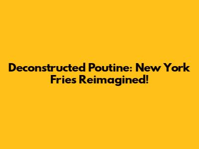 Deconstructed Poutine: New York Fries Reimagined!
