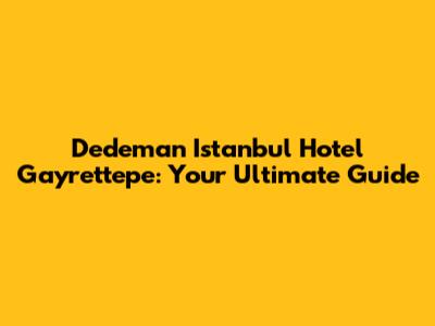Dedeman Istanbul Hotel Gayrettepe: Your Ultimate Guide