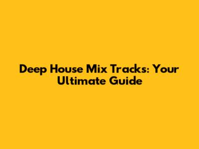 Deep House Mix Tracks: Your Ultimate Guide