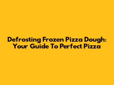 Defrosting Frozen Pizza Dough: Your Guide To Perfect Pizza