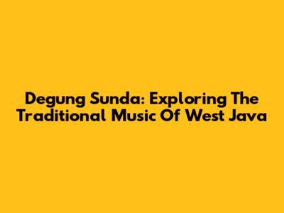 Degung Sunda: Exploring The Traditional Music Of West Java