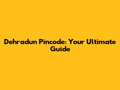 Dehradun Pincode: Your Ultimate Guide