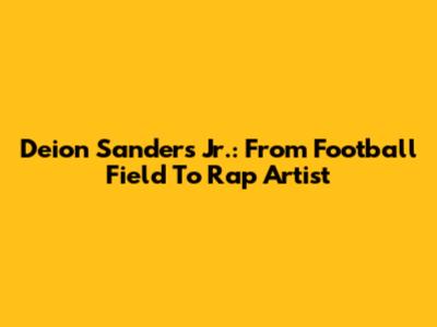 Deion Sanders Jr.: From Football Field To Rap Artist