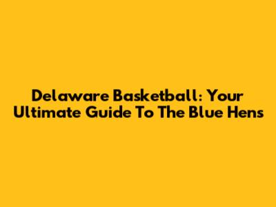 Delaware Basketball: Your Ultimate Guide To The Blue Hens