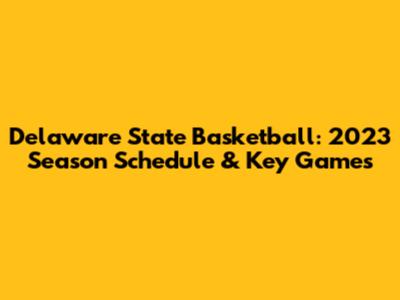 Delaware State Basketball: 2023 Season Schedule & Key Games