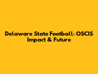 Delaware State Football: OSCIS Impact & Future