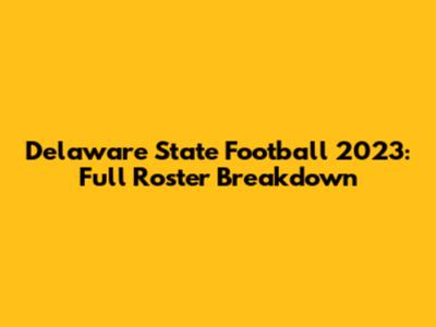 Delaware State Football 2023: Full Roster Breakdown