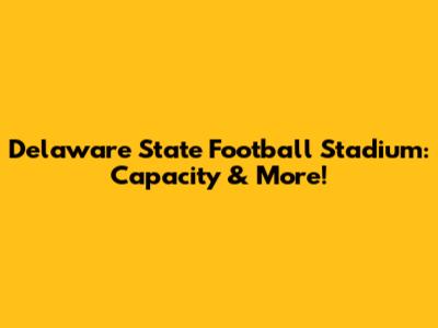 Delaware State Football Stadium: Capacity & More!