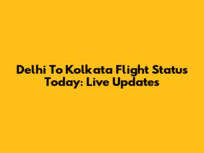 Delhi To Kolkata Flight Status Today: Live Updates
