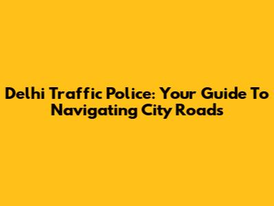 Delhi Traffic Police: Your Guide To Navigating City Roads