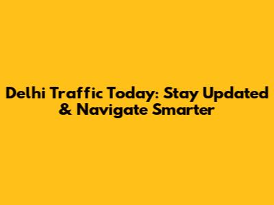 Delhi Traffic Today: Stay Updated & Navigate Smarter