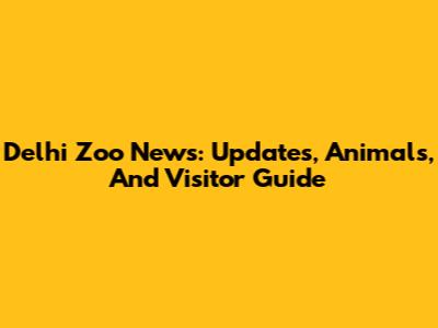Delhi Zoo News: Updates, Animals, And Visitor Guide