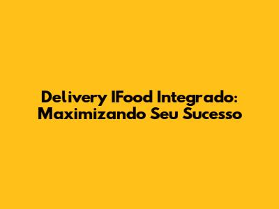 Delivery IFood Integrado: Maximizando Seu Sucesso