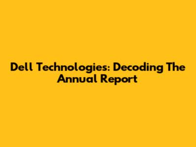 Dell Technologies: Decoding The Annual Report