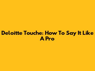 Deloitte Touche: How To Say It Like A Pro