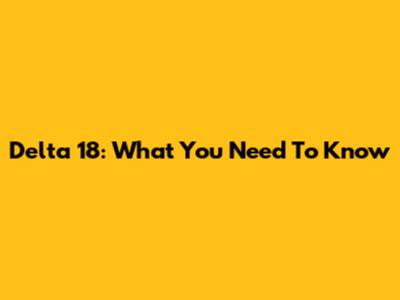 Delta 18: What You Need To Know