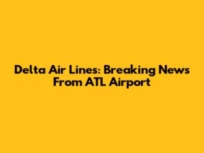 Delta Air Lines: Breaking News From ATL Airport
