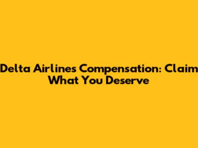 Delta Airlines Compensation: Claim What You Deserve