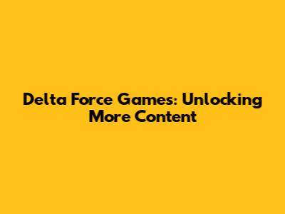 Delta Force Games: Unlocking More Content