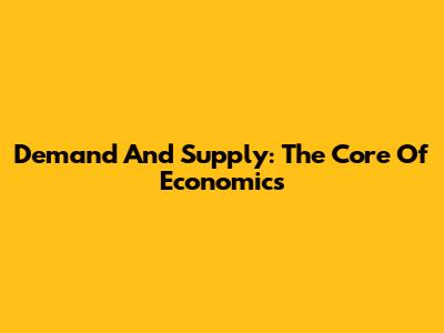 Demand And Supply: The Core Of Economics