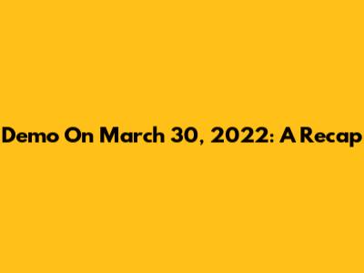 Demo On March 30, 2022: A Recap