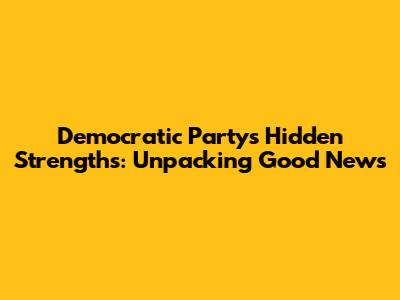 Democratic Party's Hidden Strengths: Unpacking Good News