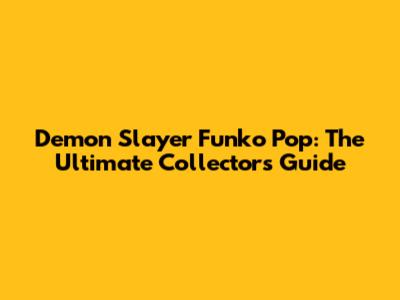 Demon Slayer Funko Pop: The Ultimate Collector's Guide