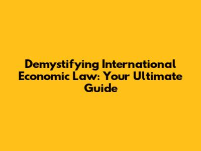 Demystifying International Economic Law: Your Ultimate Guide