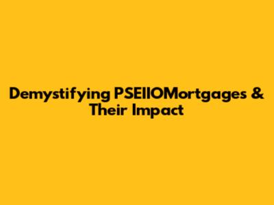 Demystifying PSEIIOMortgages & Their Impact