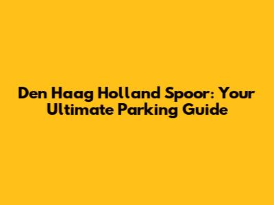 Den Haag Holland Spoor: Your Ultimate Parking Guide