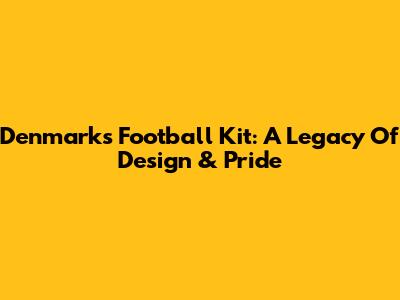 Denmark's Football Kit: A Legacy Of Design & Pride