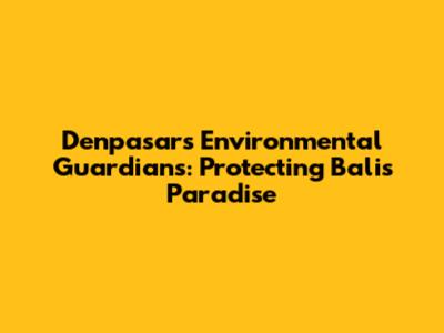 Denpasar's Environmental Guardians: Protecting Bali's Paradise