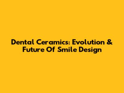 Dental Ceramics: Evolution & Future Of Smile Design