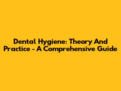 Dental Hygiene: Theory And Practice - A Comprehensive Guide