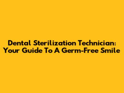 Dental Sterilization Technician: Your Guide To A Germ-Free Smile