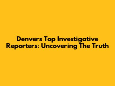 Denver's Top Investigative Reporters: Uncovering The Truth