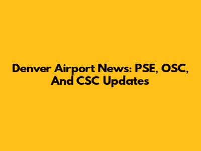 Denver Airport News: PSE, OSC, And CSC Updates