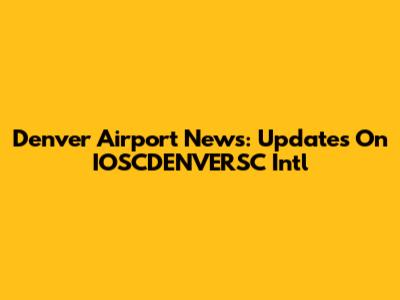 Denver Airport News: Updates On IOSCDENVERSC Intl