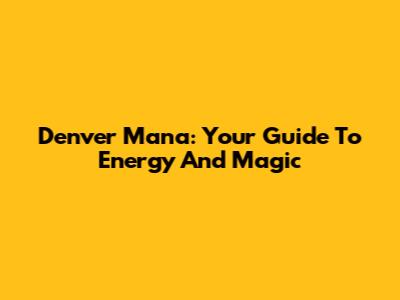Denver Mana: Your Guide To Energy And Magic