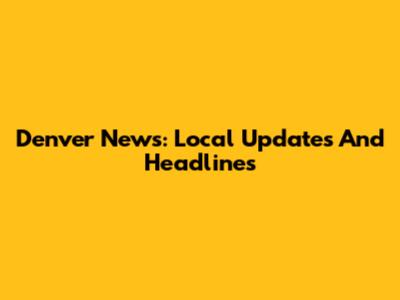 Denver News: Local Updates And Headlines